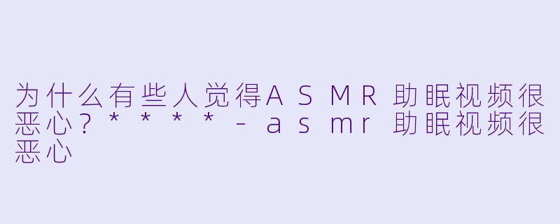 为什么有些人觉得ASMR助眠视频很恶心?****