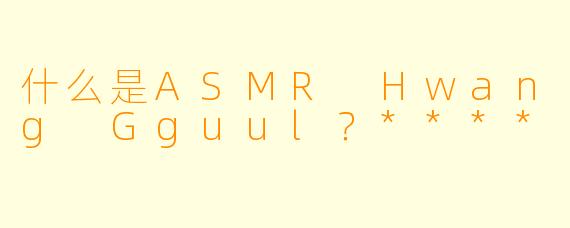 什么是ASMR Hwang Gguul?****