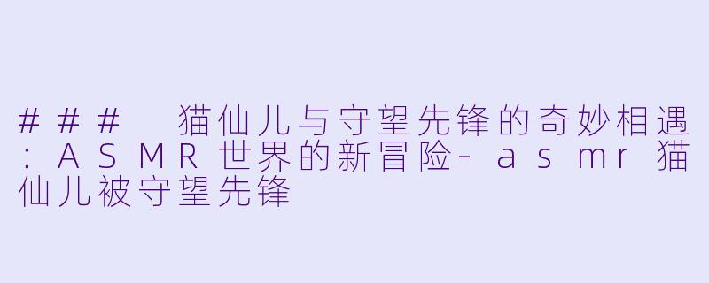 ### 猫仙儿与守望先锋的奇妙相遇：ASMR世界的新冒险-asmr猫仙儿被守望先锋