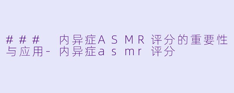 ### 内异症ASMR评分的重要性与应用-内异症asmr评分