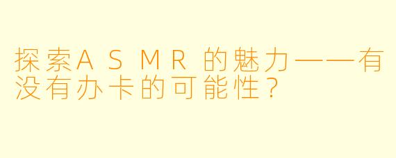 探索ASMR的魅力——有没有办卡的可能性?