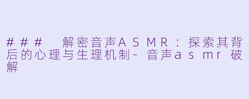 ### 解密音声ASMR：探索其背后的心理与生理机制-音声asmr破解