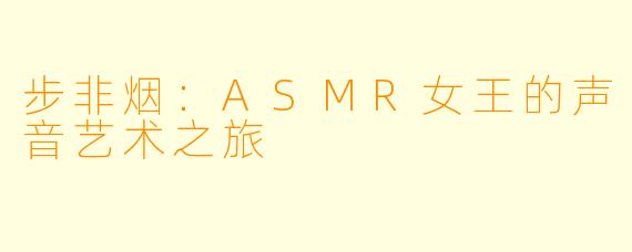 步非烟:ASMR女王的声音艺术之旅