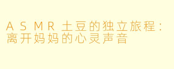 ASMR土豆的独立旅程:离开妈妈的心灵声音