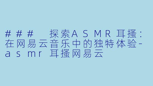 ### 探索ASMR耳搔：在网易云音乐中的独特体验-asmr耳搔网易云
