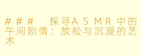 ### 探寻ASMR中的午间剧情：放松与沉浸的艺术