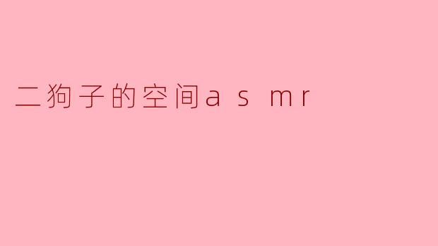 二狗子的空间ASMR:沉浸在声音的世界里