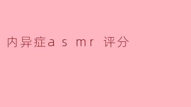### 内异症ASMR评分的重要性与应用