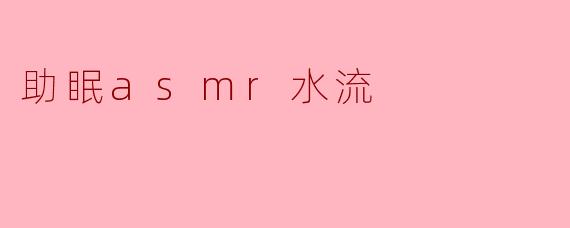 听ASMR水流声音对助眠有什么帮助？