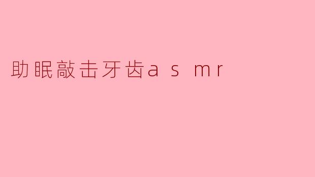 助眠敲击牙齿ASMR:让你在宁静的夜晚放松身心