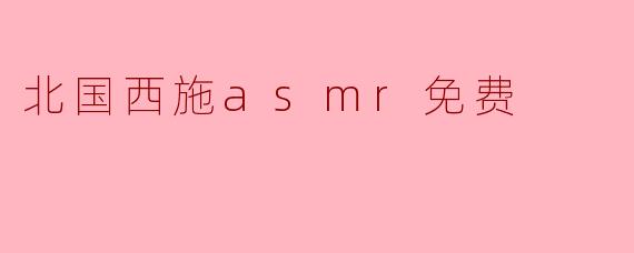 北国西施ASMR是什么?在哪里可以找到免费的内容?**