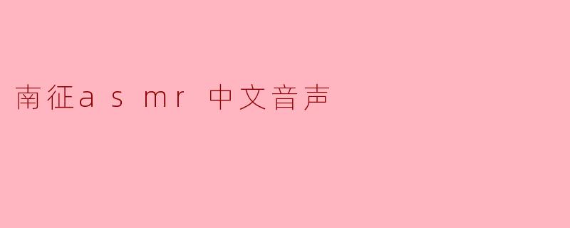 ### 探索南征ASMR中文音声的魅力