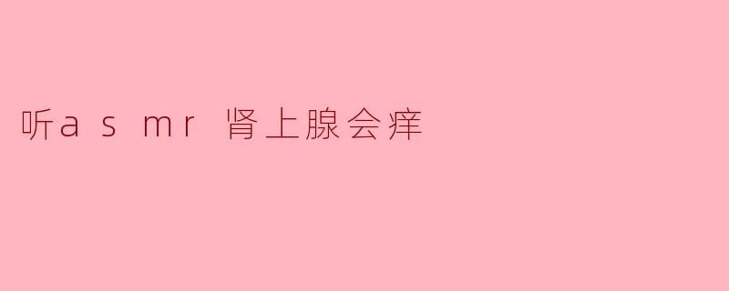 ### 听ASMR时为何会感到肾上腺痒痒?