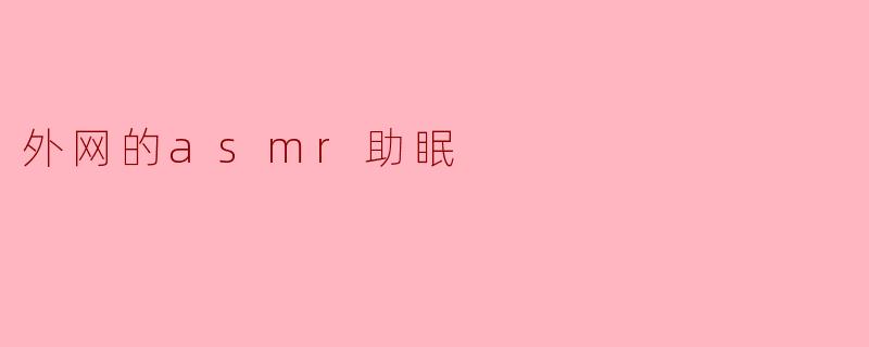 外网的ASMR助眠视频有什么特点,为什么这么多人喜欢它们?****