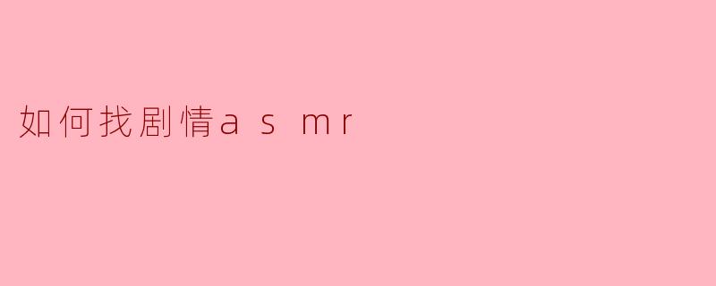 如何寻找精彩的剧情ASMR:你的听觉盛宴