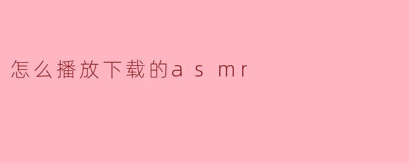 怎么播放下载的asmr