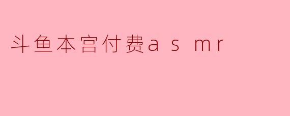 斗鱼本宫付费asmr
