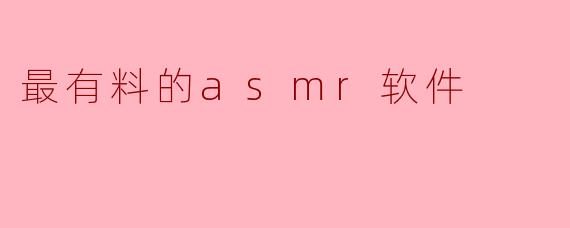 探寻最有料的ASMR软件,让你舒缓身心的最佳选择