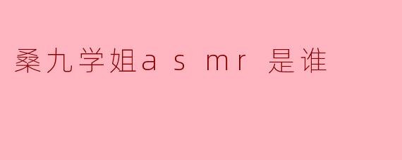 探秘桑九学姐ASMR:她的声音为何如此迷人?