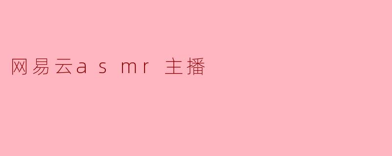 什么是网易云的ASMR主播,他们主要带给听众什么样的体验?**
