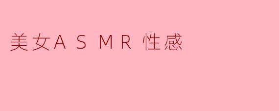 ASMR中的美女性感元素主要体现在什么方面?