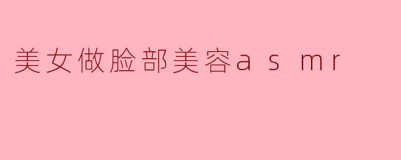 美女做脸部美容asmr