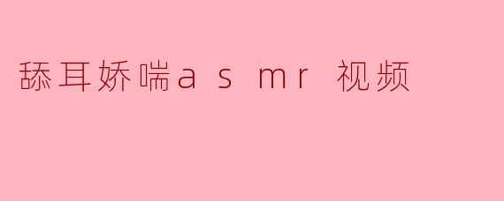 舔耳娇喘asmr视频
