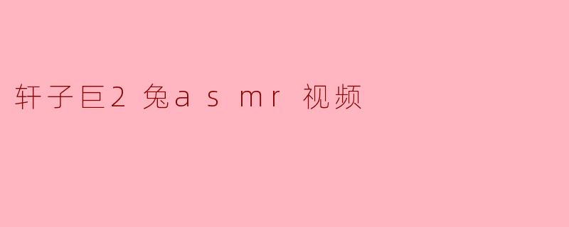 轩子巨2兔asmr视频