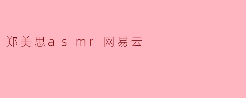 郑美思的ASMR作品在网易云音乐上有哪些特色?**