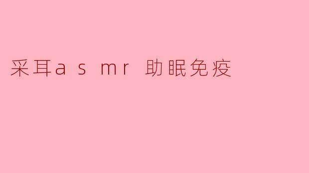 ### 通过采耳ASMR助眠与免疫力提升