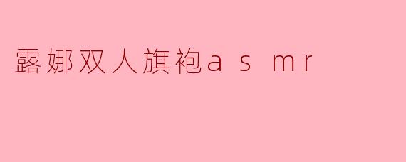露娜双人旗袍asmr