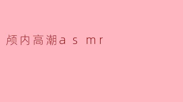 什么是颅内高潮ASMR,它有什么独特的体验?****