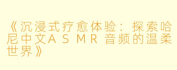 《沉浸式疗愈体验：探索哈尼中文ASMR音频的温柔世界》