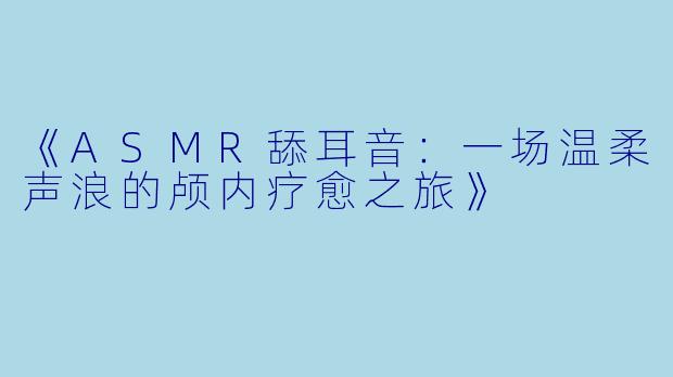 《ASMR舔耳音：一场温柔声浪的颅内疗愈之旅》