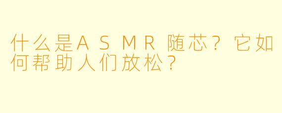 什么是ASMR随芯?它如何帮助人们放松?