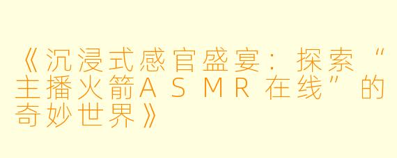 《沉浸式感官盛宴：探索“主播火箭ASMR在线”的奇妙世界》