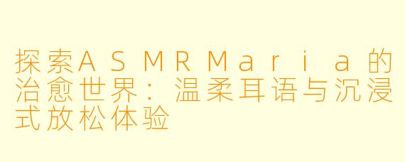 探索ASMRMaria的治愈世界：温柔耳语与沉浸式放松体验