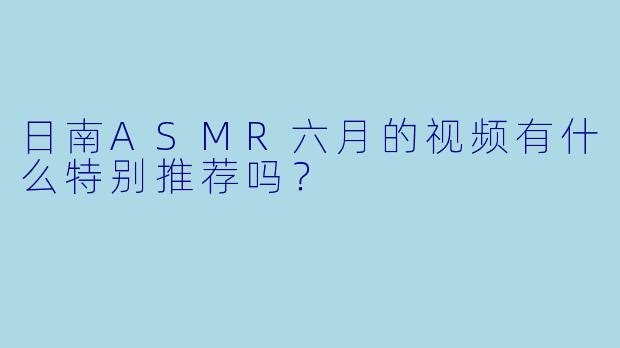 日南ASMR六月的视频有什么特别推荐吗？