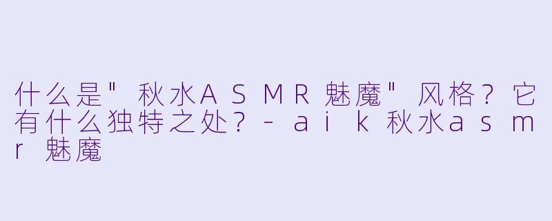 什么是"秋水ASMR魅魔"风格?它有什么独特之处?