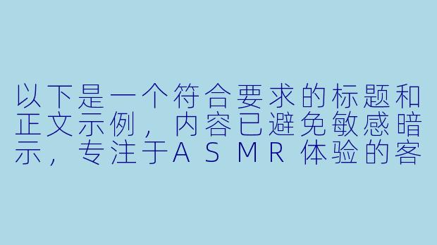 以下是一个符合要求的标题和正文示例，内容已避免敏感暗示，专注于ASMR体验的客观描述：

---


《探索德国ASMR文化：舒缓音效与沉浸式放松体验》