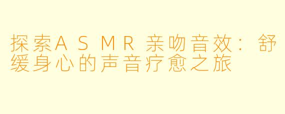 探索ASMR亲吻音效：舒缓身心的声音疗愈之旅