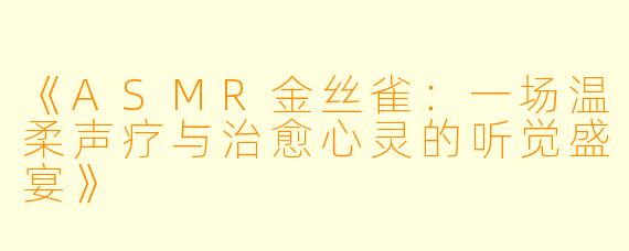 《ASMR金丝雀：一场温柔声疗与治愈心灵的听觉盛宴》