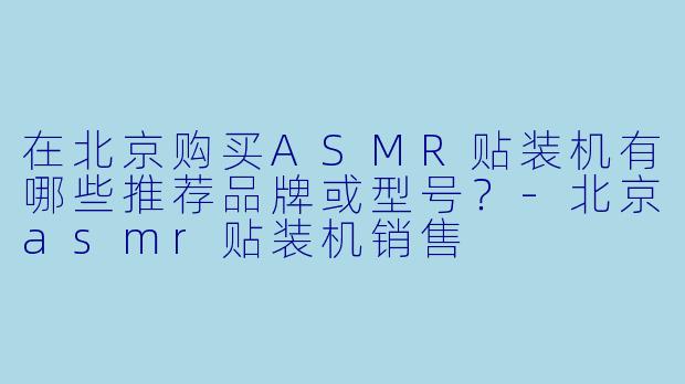 在北京购买ASMR贴装机有哪些推荐品牌或型号？