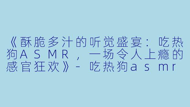 《酥脆多汁的听觉盛宴：吃热狗ASMR，一场令人上瘾的感官狂欢》-吃热狗asmr