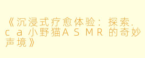 《沉浸式疗愈体验：探索.ca小野猫ASMR的奇妙声境》