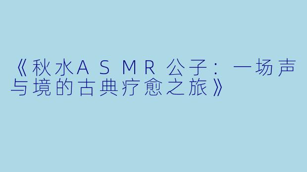 《秋水ASMR公子：一场声与境的古典疗愈之旅》