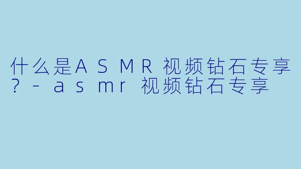 什么是ASMR视频钻石专享？-asmr视频钻石专享