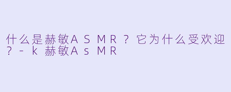 什么是赫敏ASMR？它为什么受欢迎？-k赫敏AsMR