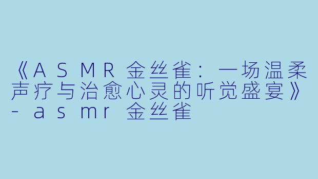 《ASMR金丝雀：一场温柔声疗与治愈心灵的听觉盛宴》-asmr金丝雀