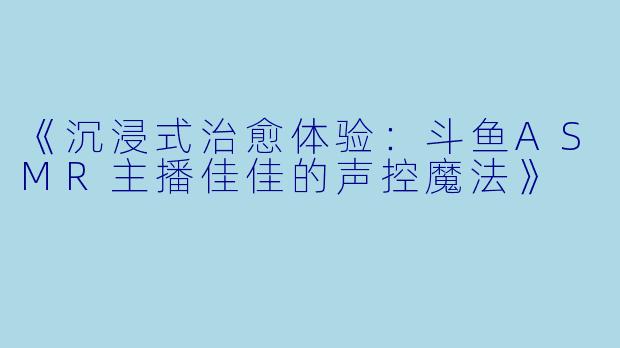 《沉浸式治愈体验：斗鱼ASMR主播佳佳的声控魔法》